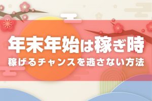 年末年始は稼ぎ時！稼げるチャンスを逃さない方法！