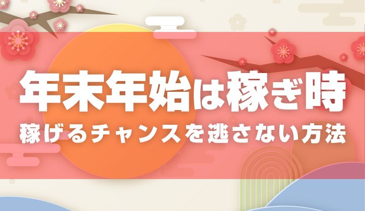 年末年始は稼ぎ時！稼げるチャンスを逃さない方法！