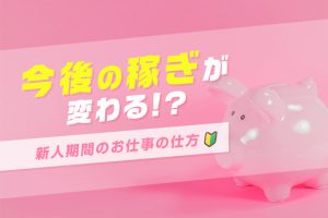 新人期間期間のお仕事の仕方次第で今後の稼ぎが変わる！？