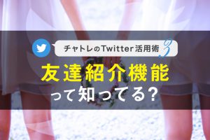 【連載】チャトレのTwitter活用術シリーズ③友達紹介機能って知ってる？【第3回】