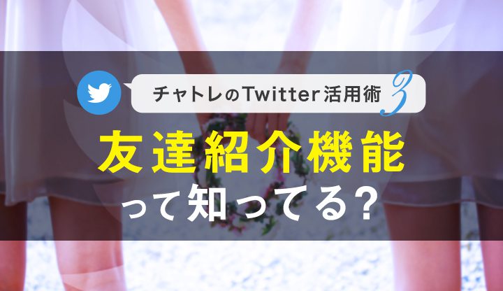 【連載】チャトレのTwitter活用術シリーズ③友達紹介機能って知ってる？【第3回】