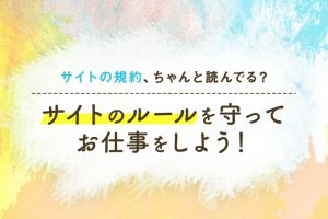 サイト規約ちゃんと読んでる？サイトのルールを守ってお仕事をしよう！