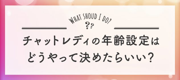 チャットレディの年齢設定はどうやって決めたらいい? チャットレディの年齢設定はどうやって決めたらいい?