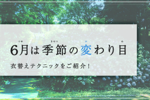 6月は季節の変わり目！衣替えテクニックをご紹介！