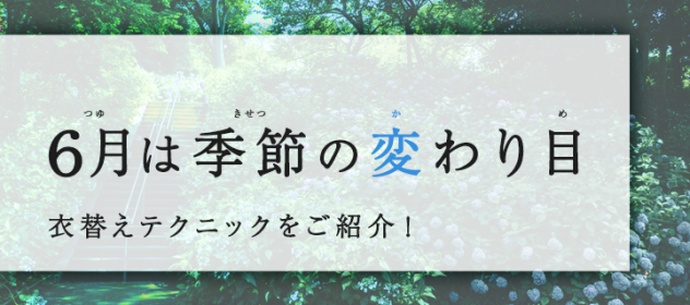 6月は季節の変わり目!衣替えテクニックをご紹介! 6月は季節の変わり目!衣替えテクニックをご紹介!
