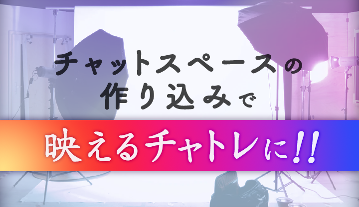 チャットスペースの作り込みで映えるチャトレに！！