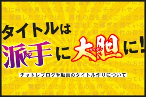 タイトルは派手に大胆に！チャトレブログや動画のタイトル作りについて