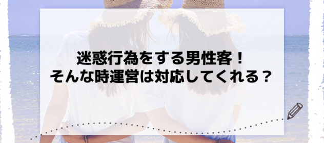 迷惑行為をする男性客!そんな時運営は対応してくれる? 迷惑行為をする男性客!そんな時運営は対応してくれる?