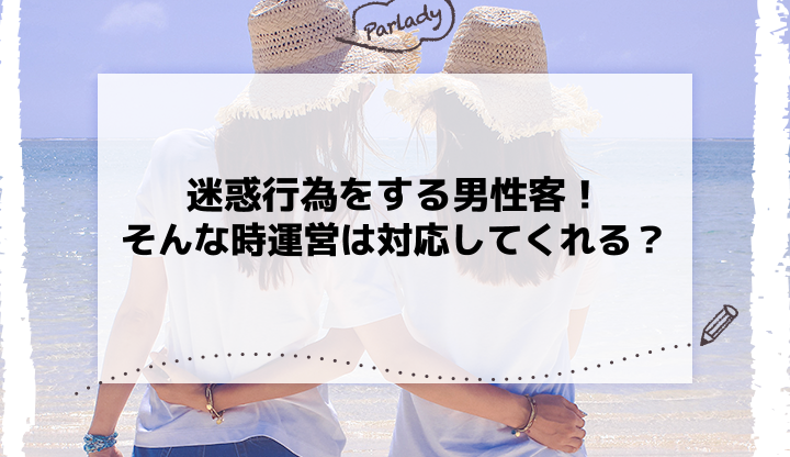 迷惑行為をする男性客！そんな時運営は対応してくれる？