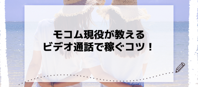 モコム現役が教えるビデオ通話で稼ぐコツ! モコム現役が教えるビデオ通話で稼ぐコツ!