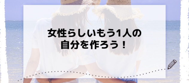 女性らしいもう1人の自分を作ろう! 女性らしいもう1人の自分を作ろう!