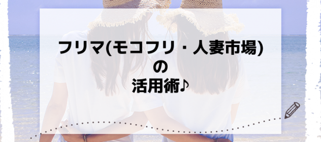 フリマ(モコフリ・人妻市場)の活用術♪ フリマ(モコフリ・人妻市場)の活用術♪