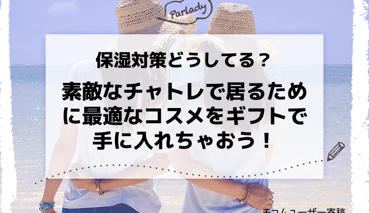 保湿対策どうしてる？素敵なチャトレで居るために最適なコスメをギフトで手に入れちゃおう！