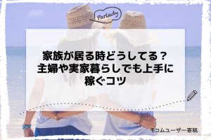 家族が居る時どうしてる？主婦や実家暮らしでも上手に稼ぐコツ