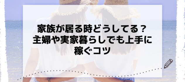 家族が居る時どうしてる?主婦や実家暮らしでも上手に稼ぐコツ 家族が居る時どうしてる?主婦や実家暮らしでも上手に稼ぐコツ