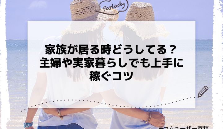 家族が居る時どうしてる？主婦や実家暮らしでも上手に稼ぐコツ