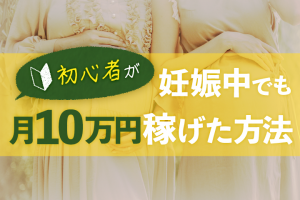 初心者が妊娠中でも月10万稼げた方法