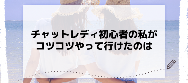 チャットレディ初心者の私がコツコツやって行けたのは チャットレディ初心者の私がコツコツやって行けたのは