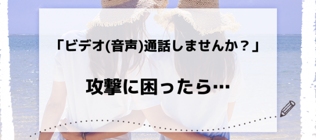 「ビデオ(音声)通話しませんか?」攻撃に困ったら… 「ビデオ(音声)通話しませんか?」攻撃に困ったら…