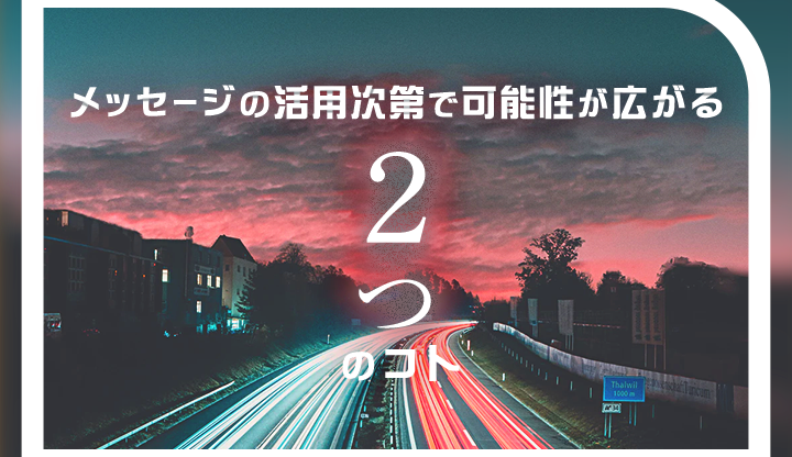 メッセージの活用次第で可能性が広がる「2つ」のコト