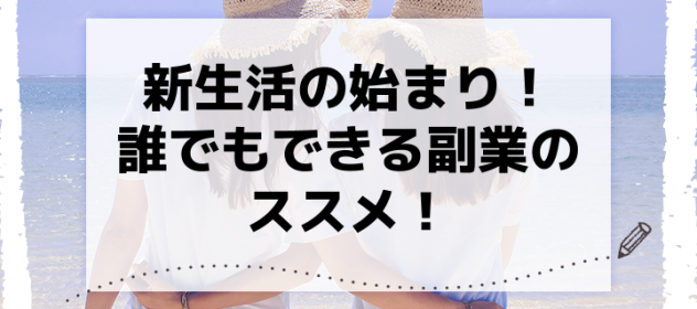 新生活の始まり!誰でもできる副業のススメ! 新生活の始まり!誰でもできる副業のススメ!
