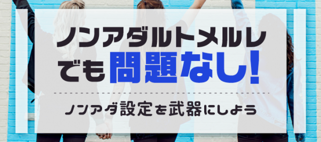 ノンアダルトメルレでも問題なし!ノンアダ設定を武器にしよう ノンアダルトメルレでも問題なし!ノンアダ設定を武器にしよう