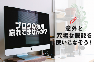 ブログの活用忘れてませんか？意外と穴場な機能を使いこなそう！