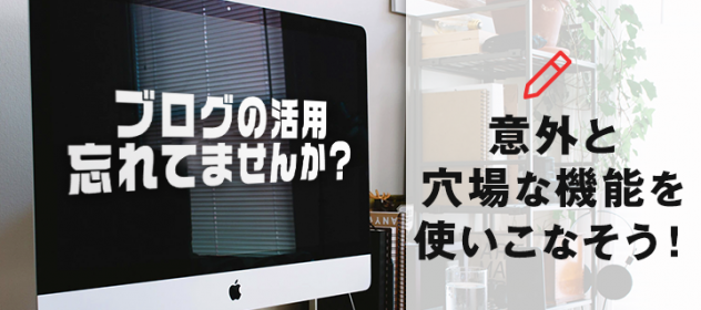 ブログの活用忘れてませんか?意外と穴場な機能を使いこなそう! ブログの活用忘れてませんか?意外と穴場な機能を使いこなそう!