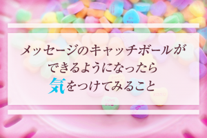 メッセージのキャッチボールができるようになったら気をつけてみること