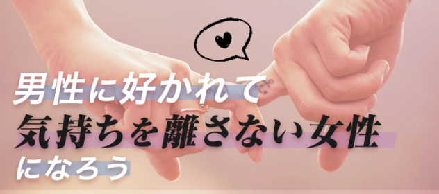男性に好かれて気持ちを離さない女性になろう! 男性に好かれて気持ちを離さない女性になろう!