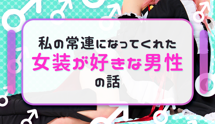 私の常連になってくれた女装が好きな男性の話