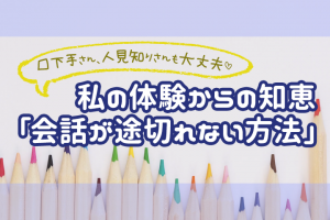 口下手さん・人見知りさんも大丈夫！私の体験からの知恵「会話が途切れない方法」