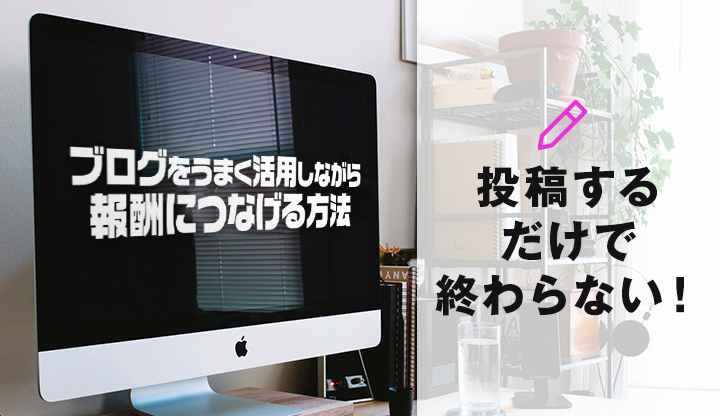 ブログをうまく活用しながら報酬につなげる方法！投稿するだけで終わらない！