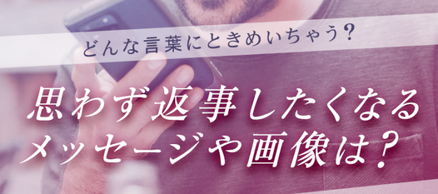 どんな言葉ににときめいちゃう?思わず返事したくなるメッセージや画像は? どんな言葉ににときめいちゃう?思わず返事したくなるメッセージや画像は?