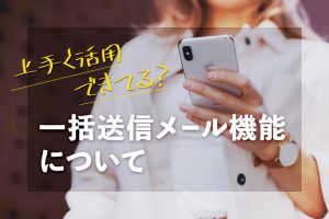 上手く活用できてる？一括送信メール機能について