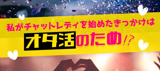 私がチャットレディを始めたきっかけはオタ活のため!? 私がチャットレディを始めたきっかけはオタ活のため!?