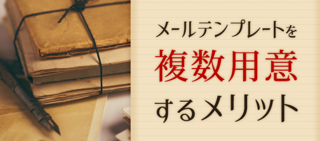 メールテンプレートを複数用意するメリット! メールテンプレートを複数用意するメリット!