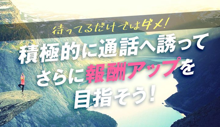 待ってるだけではダメ！積極的に通話に誘ってさらに報酬アップを目指そう！