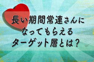 長い期間常連さんになってもらえるターゲット層とは？