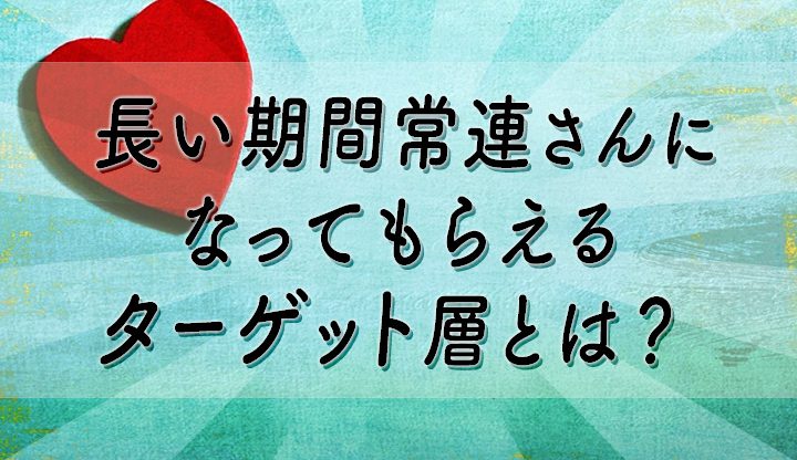 長い期間常連さんになってもらえるターゲット層とは？