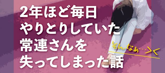 2年ほど毎日やりとりしていた常連さんを失ってしまった話 2年ほど毎日やりとりしていた常連さんを失ってしまった話