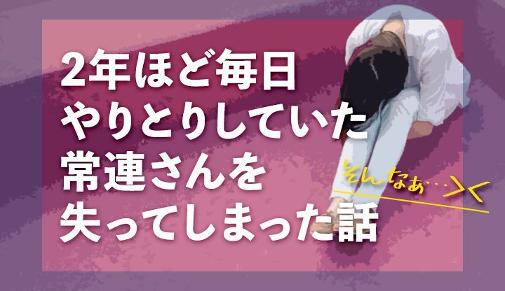 2年ほど毎日やりとりしていた常連さんを失ってしまった話