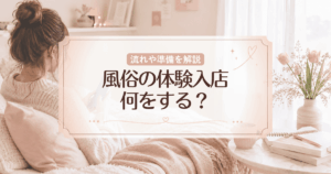 風俗の体験入店とは？何をする？流れや準備、チェックすべき点を徹底解説